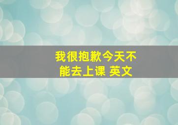 我很抱歉今天不能去上课 英文